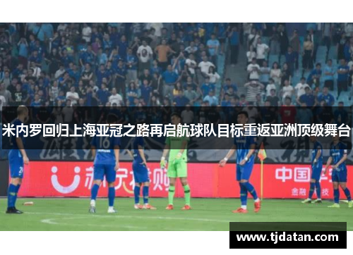 米内罗回归上海亚冠之路再启航球队目标重返亚洲顶级舞台 米内罗回归上海亚冠之路再启航球队目标重返亚洲顶级舞台
