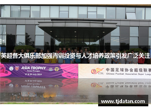 英超各大俱乐部加强青训投资与人才培养政策引发广泛关注