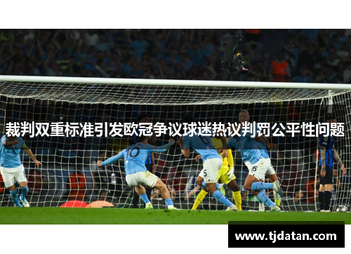 裁判双重标准引发欧冠争议球迷热议判罚公平性问题 裁判双重标准引发欧冠争议球迷热议判罚公平性问题