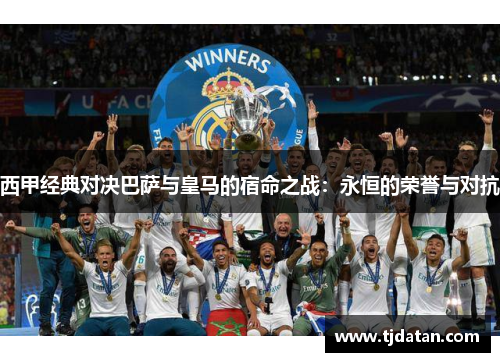 西甲经典对决巴萨与皇马的宿命之战：永恒的荣誉与对抗