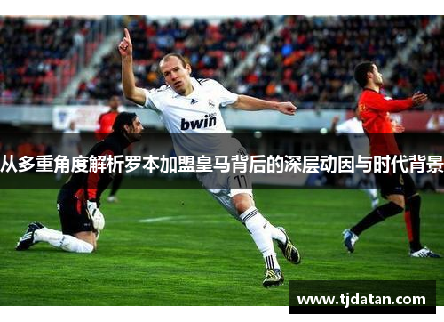 从多重角度解析罗本加盟皇马背后的深层动因与时代背景