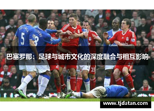 巴塞罗那：足球与城市文化的深度融合与相互影响