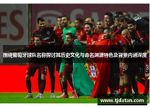 围绕葡萄牙球队名称探讨其历史文化与命名渊源特色及背景内涵深度