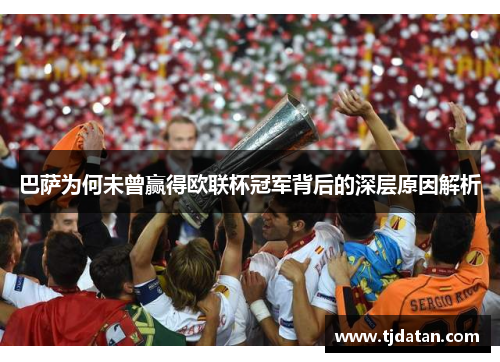 巴萨为何未曾赢得欧联杯冠军背后的深层原因解析