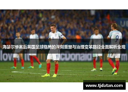 海瑟尔惨案后英国足球格局的深刻重塑与治理变革路径全面解析全观